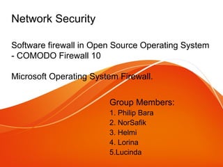 Network Security
Software firewall in Open Source Operating System
- COMODO Firewall 10
Microsoft Operating System Firewall.
Group Members:
1. Philip Bara
2. NorSafik
3. Helmi
4. Lorina
5.Lucinda
 