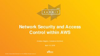 © 2016, Amazon Web Services, Inc. or its Affiliates. All rights reserved.
Andrew Kiggins, Solutions Architect
April 19, 2016
Network Security and Access
Control within AWS
 