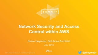 © 2016, Amazon Web Services, Inc. or its Affiliates. All rights reserved.
Steve Seymour, Solutions Architect
July 2016
Network Security and Access
Control within AWS
@sseymour
 