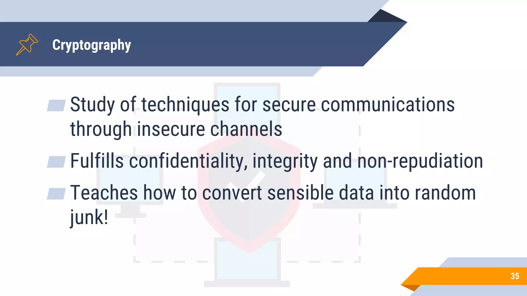 Cryptography
▰ Study of techniques for secure communications
through insecure channels
▰ Fulfills confidentiality, integrity and non-repudiation
▰ Teaches how to convert sensible data into random
junk!
35
 