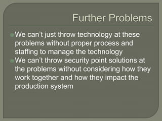  We   can’t just throw technology at these
  problems without proper process and
  staffing to manage the technology
 We can’t throw security point solutions at
  the problems without considering how they
  work together and how they impact the
  production system
 