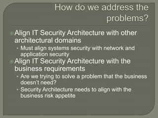 AlignIT Security Architecture with other
 architectural domains
  • Must align systems security with network and
   application security
 Align
      IT Security Architecture with the
 business requirements
  • Are we trying to solve a problem that the business
    doesn’t need?
  • Security Architecture needs to align with the
    business risk appetite
 