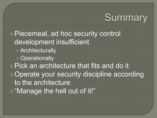  Piecemeal,
           ad hoc security control
 development insufficient
  • Architecturally
  • Operationally
 Pick an architecture that fits and do it
 Operate your security discipline according
  to the architecture
 “Manage the hell out of it!”
 