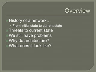  History   of a network…
  • From initial state to current state
 Threats  to current state
 We still have problems
 Why do architecture?
 What does it look like?
 