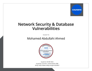 Issued on: 03 SEP 2022
Issued by: Coursera | Authorized by: IBM
Verify: https://www.credly.com/go/vnaxORG7
Network Security & Database
Vulnerabilities
ISSUED TO
Mohamed Abdullahi Ahmed
 