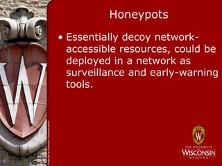 Honeypots

• Essentially decoy network-
  accessible resources, could be
  deployed in a network as
  surveillance and early-warning
  tools.
 