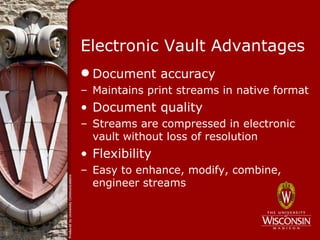 Electronic Vault Advantages
 Document accuracy
– Maintains print streams in native format
• Document quality
– Streams are compressed in electronic
  vault without loss of resolution
• Flexibility
– Easy to enhance, modify, combine,
  engineer streams
 