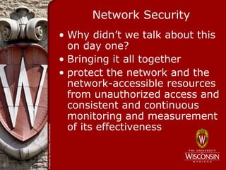 Network Security
• Why didn’t we talk about this
  on day one?
• Bringing it all together
• protect the network and the
  network-accessible resources
  from unauthorized access and
  consistent and continuous
  monitoring and measurement
  of its effectiveness
 