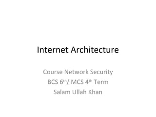 Internet Architecture
Course Network Security
BCS 6th
/ MCS 4th
Term
Salam Ullah Khan
 