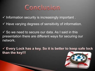  Information security is increasingly important .
 Have varying degrees of sensitivity of information.
 So we need to secure our data. As I said in this
presentation there are different ways for securing our
network.

 