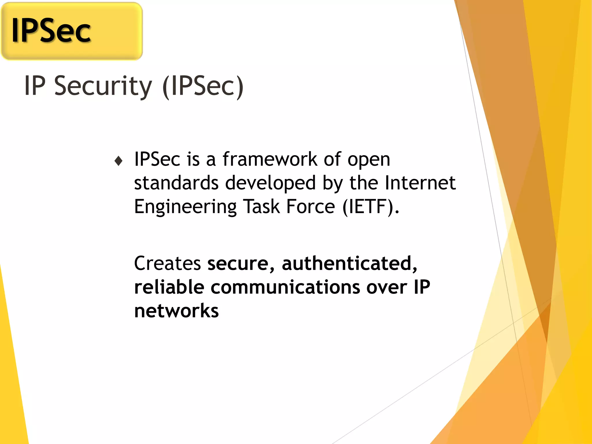 IP Security (IPSec)
 IPSec is a framework of open
standards developed by the Internet
Engineering Task Force (IETF).
Creates secure, authenticated,
reliable communications over IP
networks
IPSec
 