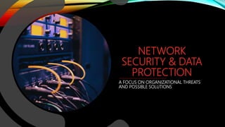 NETWORK
SECURITY & DATA
PROTECTION
A FOCUS ON ORGANIZATIONAL THREATS
AND POSSIBLE SOLUTIONS
 