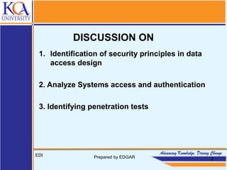 DISCUSSION ON
1. Identification of security principles in data
access design
2. Analyze Systems access and authentication
3. Identifying penetration tests
EDI Prepared by EDGAR 2
 