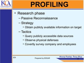 PROFILING
• Research phase
– Passive Reconnaissance
– Strategy
• Obtain publicly available information on target
– Tactics
• Query publicly accessible data sources
• Observe physical defenses
• Covertly survey company and employees
EDI Prepared by EDGAR 25
 