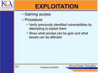 EXPLOITATION
– Gaining access
– Procedure
• Verify previously identified vulnerabilities by
attempting to exploit them
• Show what access can be gain and what
assets can be affected
EDI Prepared by EDGAR 28
 