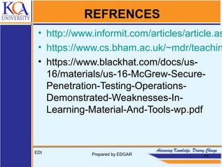 REFRENCES
• http://www.informit.com/articles/article.as
• https://www.cs.bham.ac.uk/~mdr/teachin
• https://www.blackhat.com/docs/us-
16/materials/us-16-McGrew-Secure-
Penetration-Testing-Operations-
Demonstrated-Weaknesses-In-
Learning-Material-And-Tools-wp.pdf
EDI Prepared by EDGAR 31
 