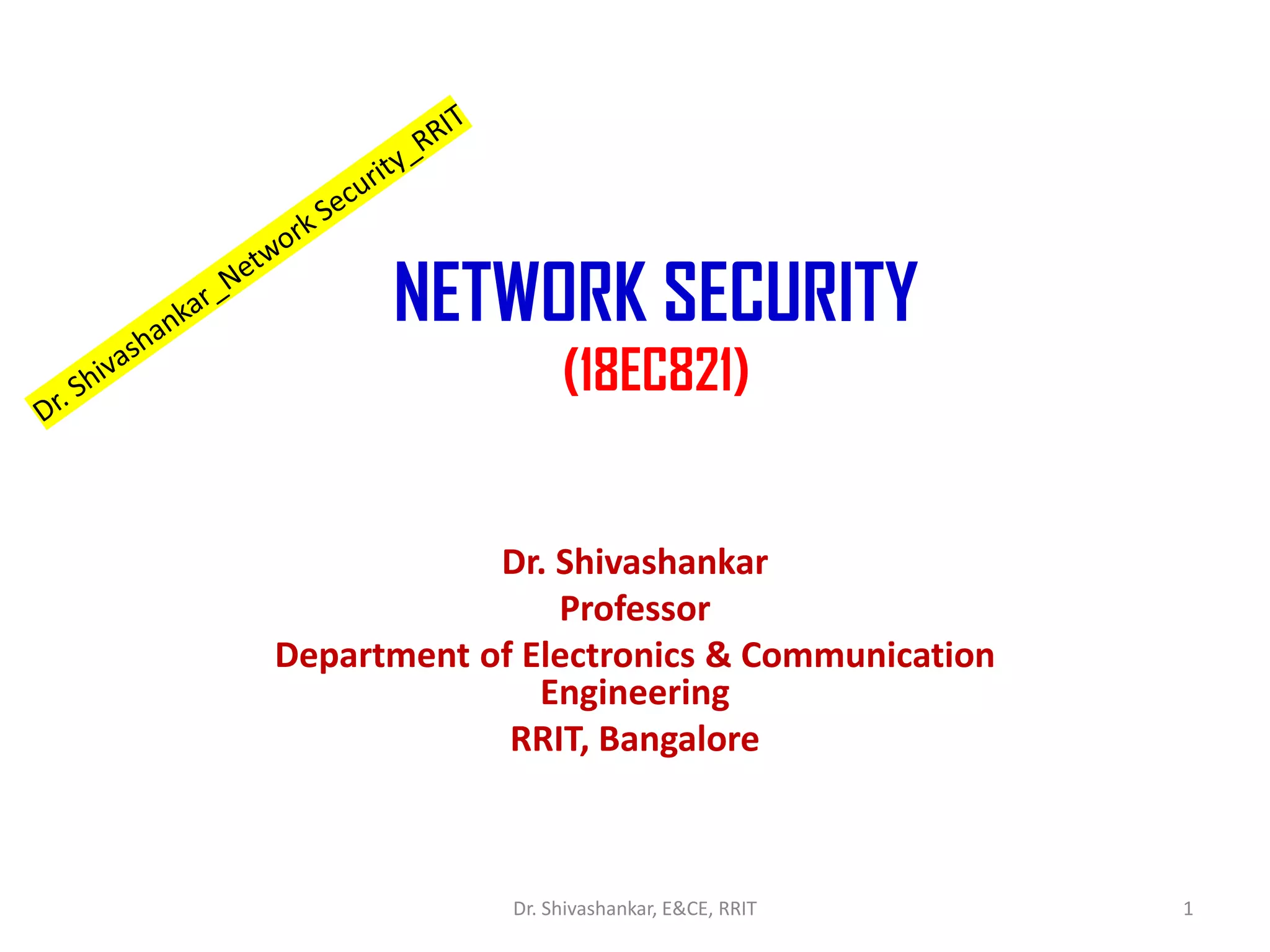 NETWORK SECURITY
(18EC821)
Dr. Shivashankar
Professor
Department of Electronics & Communication
Engineering
RRIT, Bangalore
1
Dr. Shivashankar, E&CE, RRIT
 