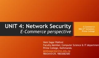 UNIT 4: Network Security
E-Commerce perspective
E-Commerce
BBA 6th Semester,
Prime College
Hem Sagar Pokhrel
Faculty Member, Computer Science & IT department
Prime College, Kathmandu
geeksagar@prime.edu.np
9843410129, 9803082585
 