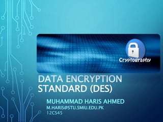 DATA ENCRYPTION
STANDARD (DES)
MUHAMMAD HARIS AHMED
M.HARIS@STU.SMIU.EDU.PK
12CS45
 