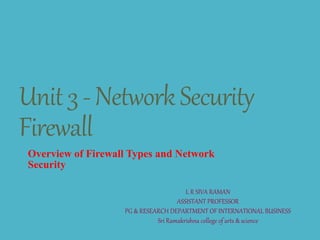 Unit3-NetworkSecurity
Firewall
Overview of Firewall Types and Network
Security
L R SIVA RAMAN
ASSISTANT PROFESSOR
PG & RESEARCH DEPARTMENT OF INTERNATIONAL BUSINESS
Sri Ramakrishna college of arts & science
 