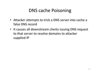 DNS cache Poisoning
• Attacker attempts to trick a DNS server into cache a
false DNS record
• It causes all downstream clients issuing DNS request
to that server to resolve domains to attacker
supplied IP
14
 