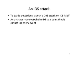 An IDS attack
• To evade detection : launch a DoS attack on IDS itself
• An attacker may overwhelm IDS to a point that it
cannot log every event
59
 