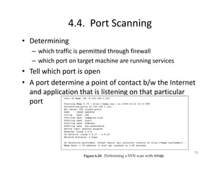 4.4. Port Scanning
• Determining
– which traffic is permitted through firewall
– which port on target machine are running services
• Tell which port is open
• A port determine a point of contact b/w the Internet
and application that is listening on that particular
port
75
 