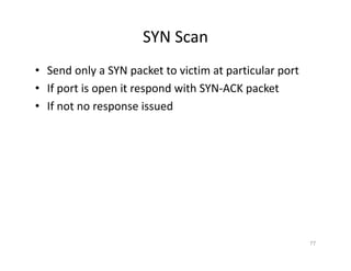 SYN Scan
• Send only a SYN packet to victim at particular port
• If port is open it respond with SYN‐ACK packet
• If not no response issued
77
 