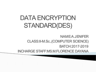 DATA ENCRYPTION
STANDARD(DES)
NAME:A.JENIFER
CLASS:II-M.Sc.,(COMPUTER SCIENCE)
BATCH:2017-2019
INCHARGE STAFF:MS.M.FLORENCE DAYANA
 
