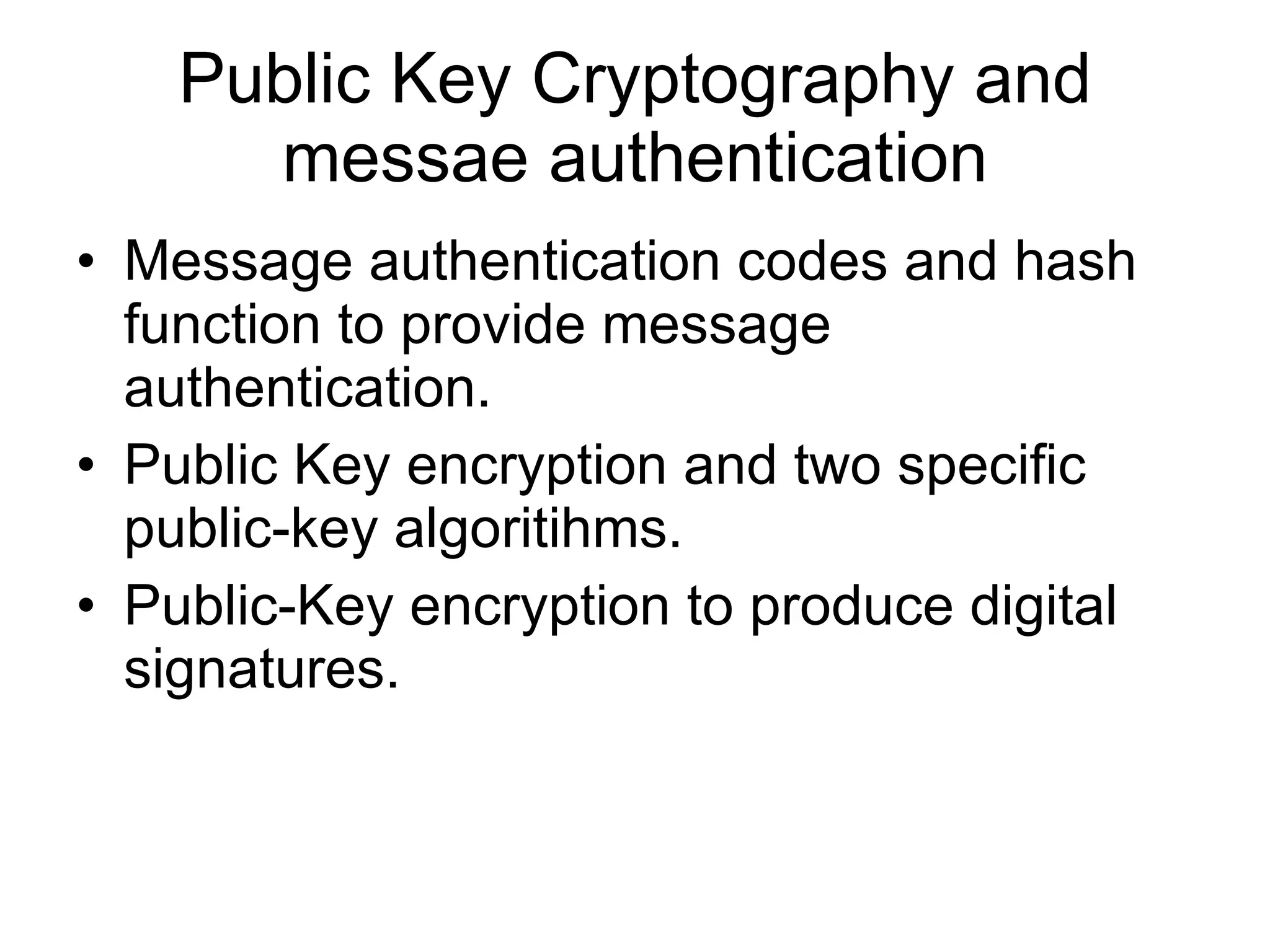Public Key Cryptography and messae authentication Message authentication codes and hash function to provide message authentication. Public Key encryption and two specific public-key algoritihms. Public-Key encryption to produce digital signatures. 