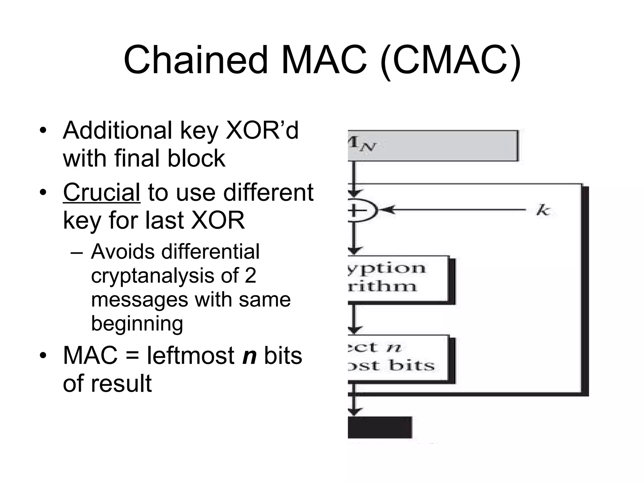 Chained MAC (CMAC) Additional key XOR’d with final block Crucial  to use different key for last XOR Avoids differential cryptanalysis of 2 messages with same beginning MAC = leftmost  n  bits of result 