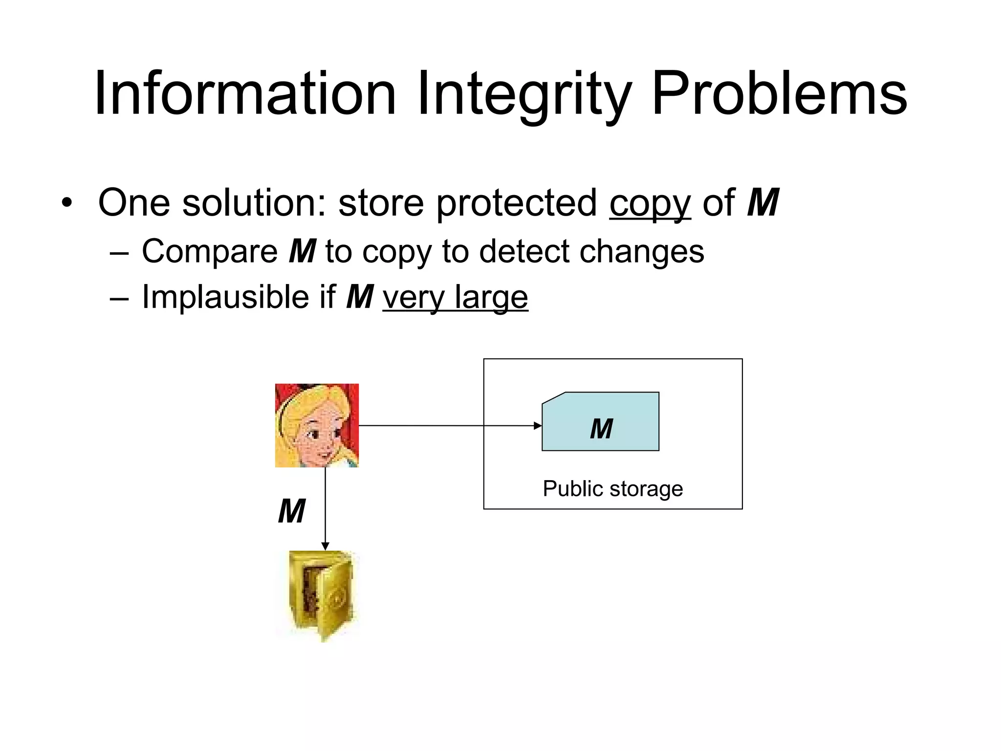 Information Integrity Problems One solution: store protected  copy  of  M Compare  M  to copy to detect changes Implausible if  M   very large Public storage M M 