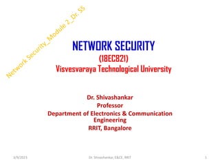 NETWORK SECURITY
(18EC821)
Visvesvaraya Technological University
Dr. Shivashankar
Professor
Department of Electronics & Communication
Engineering
RRIT, Bangalore
3/9/2023 1
Dr. Shivashankar, E&CE, RRIT
 