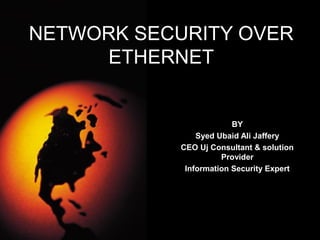 NETWORK SECURITY OVER
ETHERNET
BY
Syed Ubaid Ali Jaffery
CEO Uj Consultant & solution
Provider
Information Security Expert
 