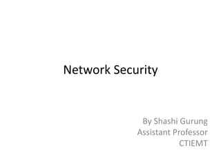 Network Security 
By Shashi Gurung 
Assistant Professor 
CTIEMT 
 