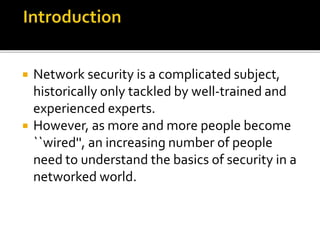 Network security is a complicated subject,
historically only tackled by well-trained and
experienced experts.
 However, as more and more people become
``wired'', an increasing number of people
need to understand the basics of security in a
networked world.
 
