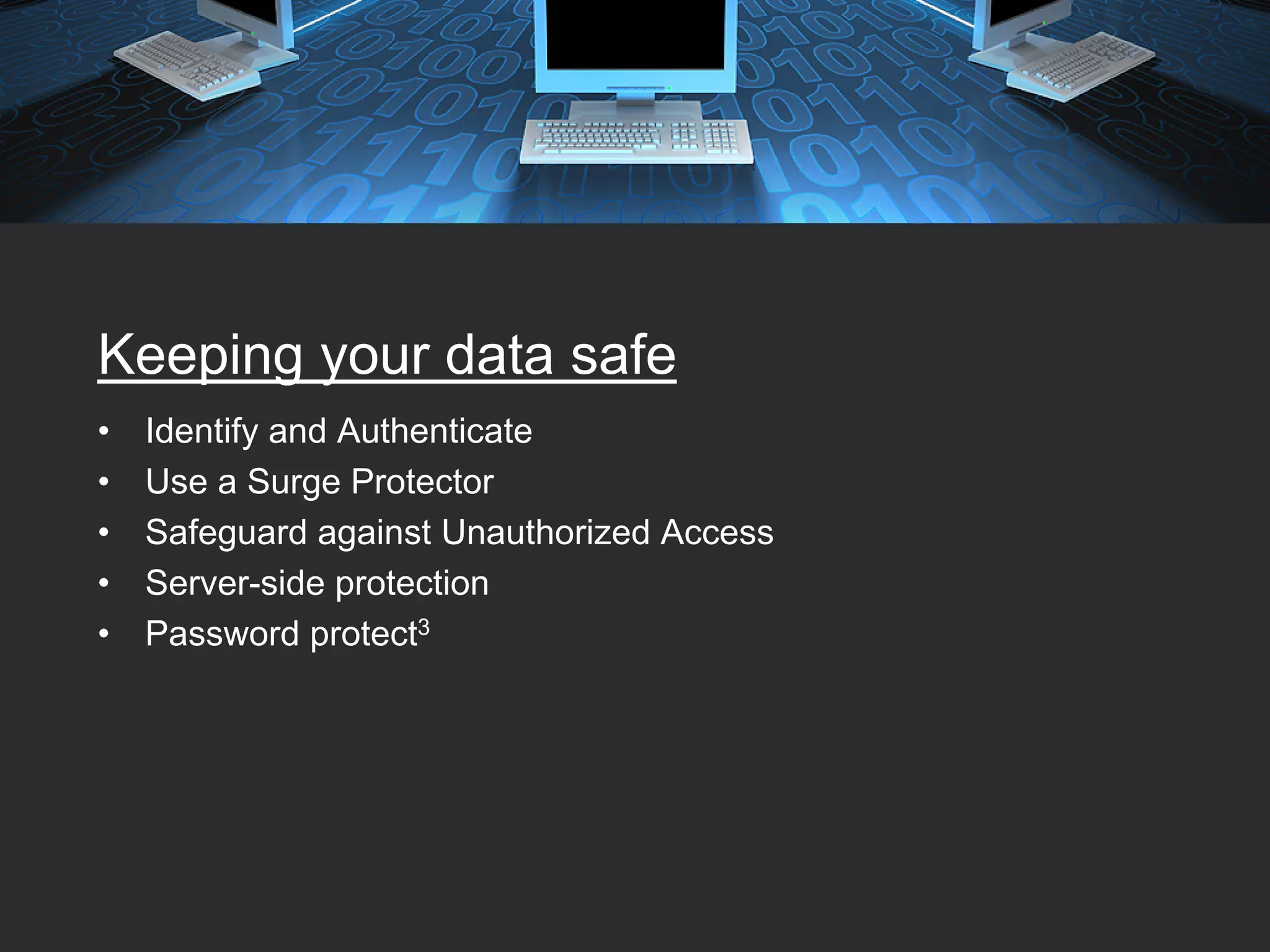 Keeping your data safe
•   Identify and Authenticate
•   Use a Surge Protector
•   Safeguard against Unauthorized Access
•   Server-side protection
•   Password protect3
 