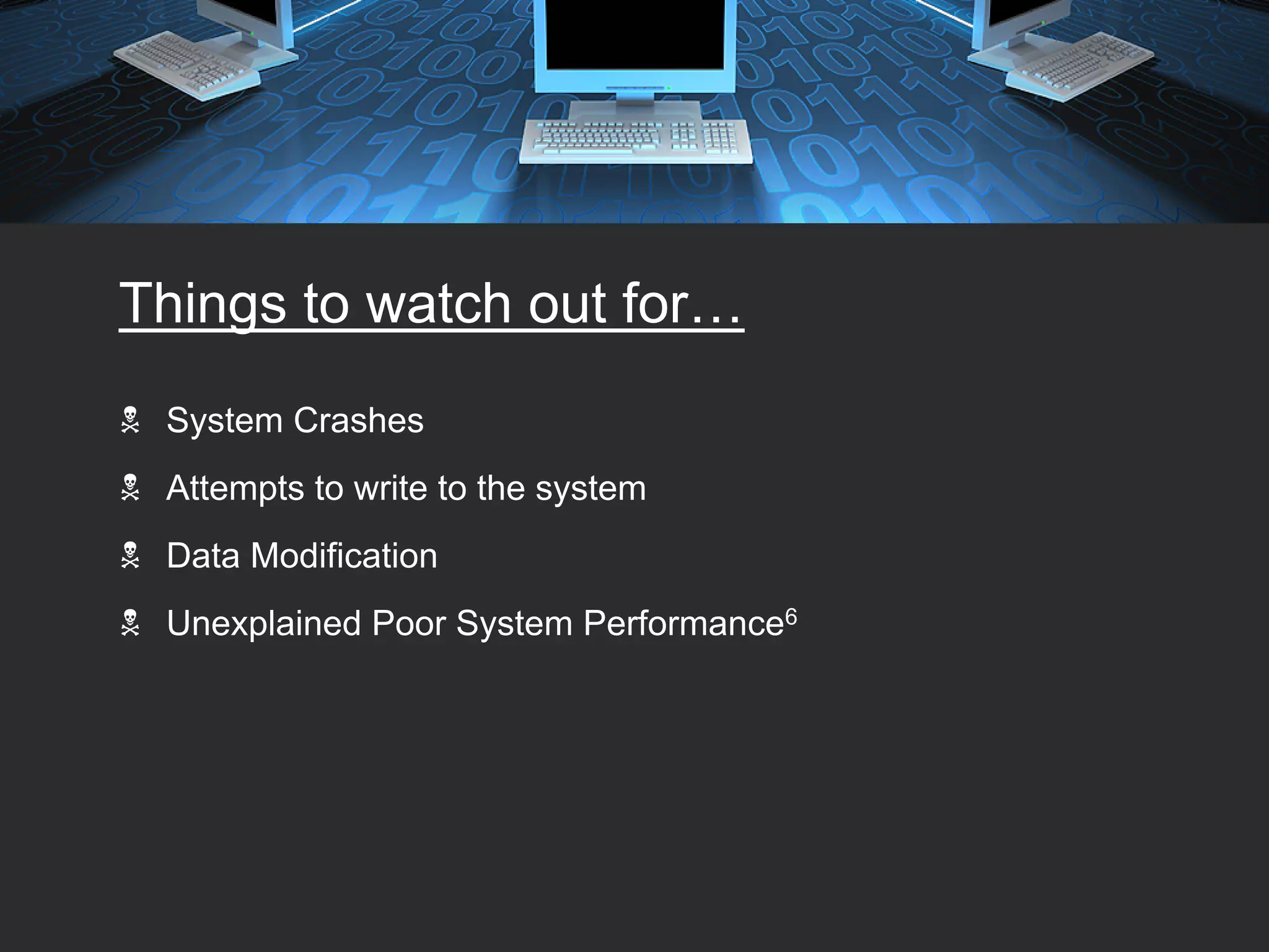 Things to watch out for…
 System Crashes
 Attempts to write to the system
 Data Modification
 Unexplained Poor System Performance6
 