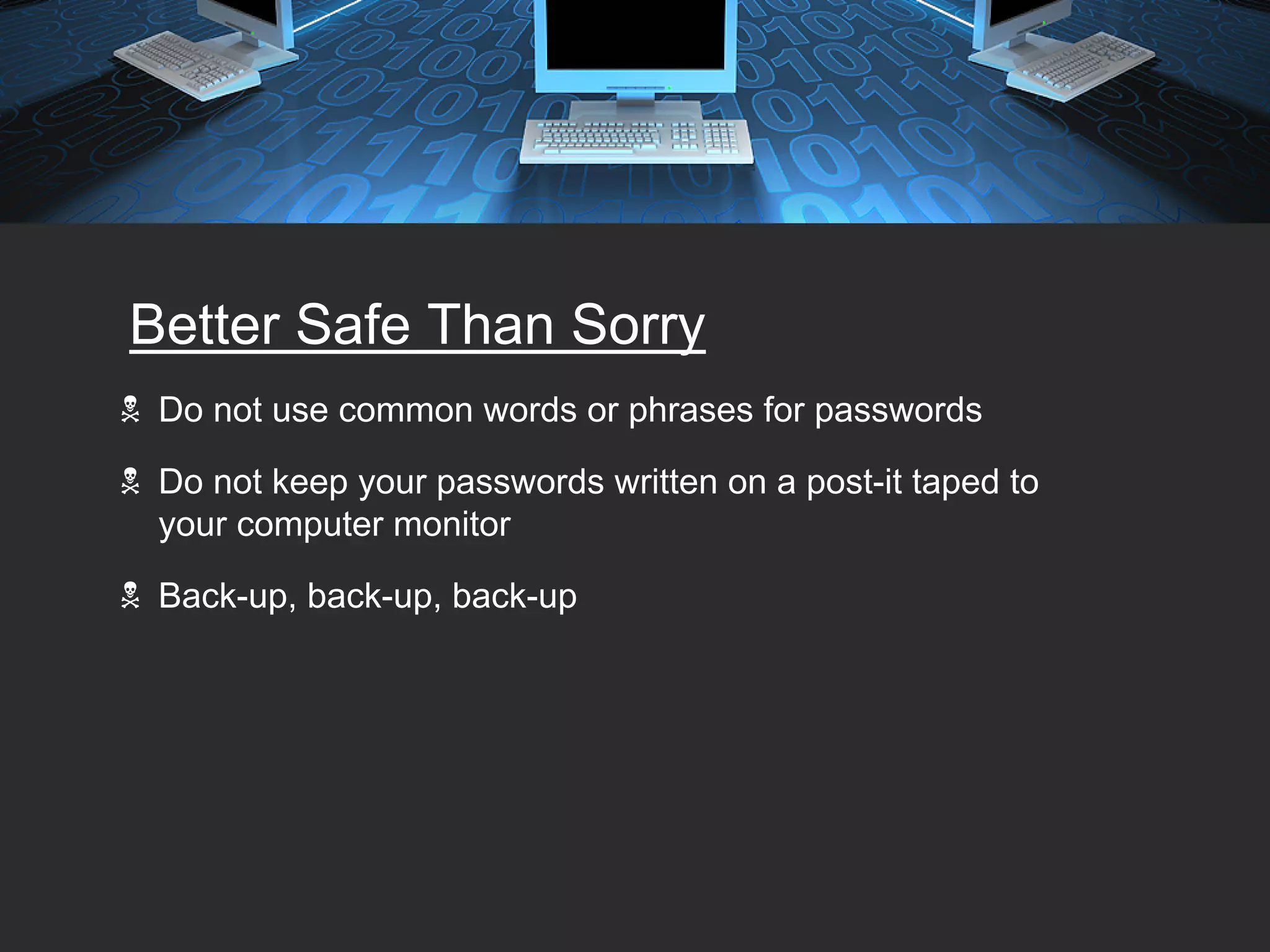 Better Safe Than Sorry
 Do not use common words or phrases for passwords

 Do not keep your passwords written on a post-it taped to
 your computer monitor

 Back-up, back-up, back-up
 