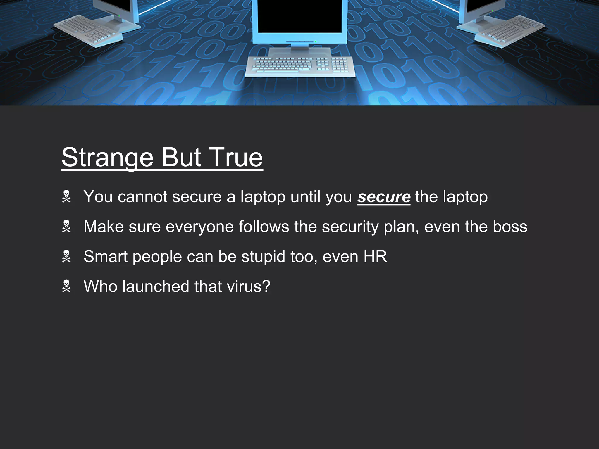 Strange But True
 You cannot secure a laptop until you secure the laptop
 Make sure everyone follows the security plan, even the boss
 Smart people can be stupid too, even HR
 Who launched that virus?
 