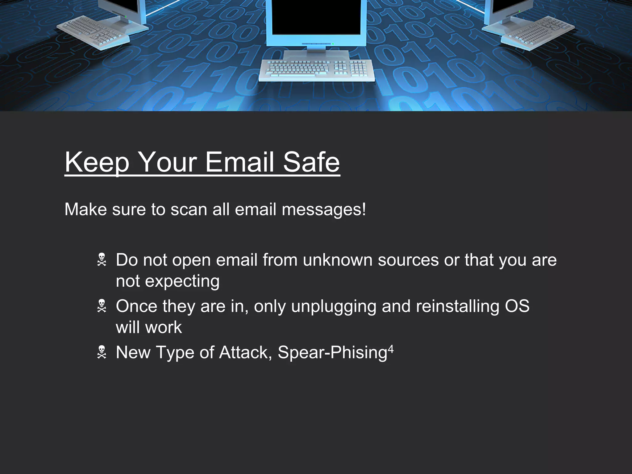 Keep Your Email Safe
Make sure to scan all email messages!

      Do not open email from unknown sources or that you are
      not expecting
      Once they are in, only unplugging and reinstalling OS
      will work
      New Type of Attack, Spear-Phising4
 