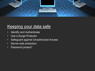 Keeping your data safe
•   Identify and Authenticate
•   Use a Surge Protector
•   Safeguard against Unauthorized Access
•   Server-side protection
•   Password protect3
 