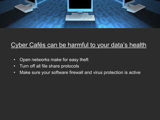 Cyber Cafés can be harmful to your data’s health

•   Open networks make for easy theft
•   Turn off all file share protocols
•   Make sure your software firewall and virus protection is active
 