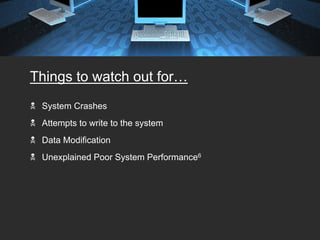 Things to watch out for…
 System Crashes
 Attempts to write to the system
 Data Modification
 Unexplained Poor System Performance6
 