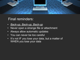 Final reminders:
•   Back-up, Back-up, Back-up
•   Never open a strange file or attachment
•   Always allow automatic updates
•   You can never be too careful
•   It’s not IF you lose your data, but a matter of
    WHEN you lose your data
 