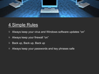 4 Simple Rules
 Always keep your virus and Windows software updates “on”

 Always keep your firewall “on”

 Back up, Back up, Back up

 Always keep your passwords and key phrases safe
 