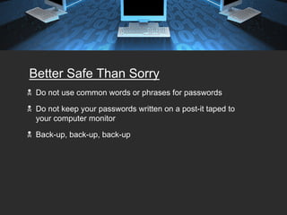 Better Safe Than Sorry
 Do not use common words or phrases for passwords

 Do not keep your passwords written on a post-it taped to
 your computer monitor

 Back-up, back-up, back-up
 
