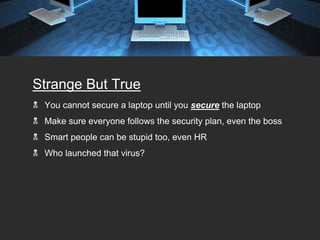 Strange But True
 You cannot secure a laptop until you secure the laptop
 Make sure everyone follows the security plan, even the boss
 Smart people can be stupid too, even HR
 Who launched that virus?
 
