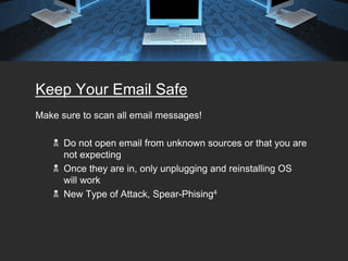 Keep Your Email Safe
Make sure to scan all email messages!

      Do not open email from unknown sources or that you are
      not expecting
      Once they are in, only unplugging and reinstalling OS
      will work
      New Type of Attack, Spear-Phising4
 