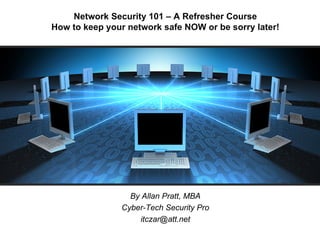 Network Security 101 – A Refresher Course
How to keep your network safe NOW or be sorry later!




                  By Allan Pratt, MBA
                Cyber-Tech Security Pro
                    itczar@att.net
 